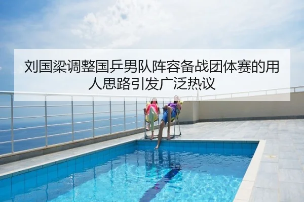 刘国梁调整国乒男队阵容备战团体赛的用人思路引发广泛热议